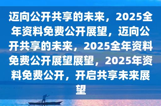 2025正板资料免费公开,迈向公开透明，2025正板资料的免费公开时代